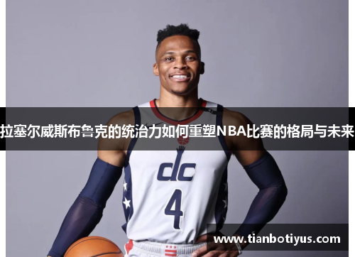 拉塞尔威斯布鲁克的统治力如何重塑NBA比赛的格局与未来