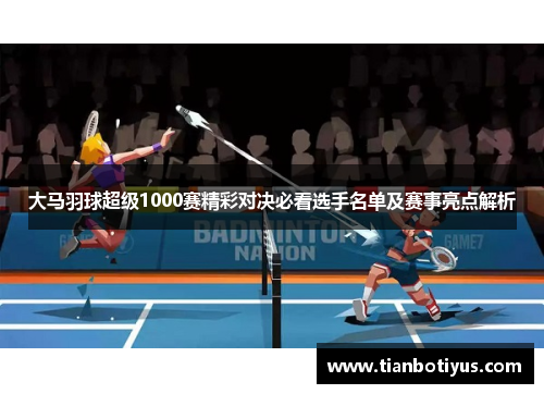 大马羽球超级1000赛精彩对决必看选手名单及赛事亮点解析