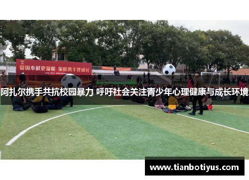 阿扎尔携手共抗校园暴力 呼吁社会关注青少年心理健康与成长环境