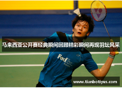 马来西亚公开赛经典瞬间回顾精彩瞬间再现羽坛风采