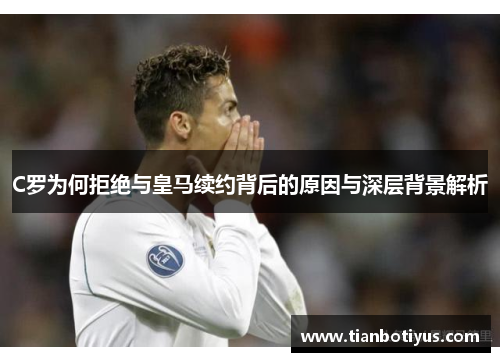 C罗为何拒绝与皇马续约背后的原因与深层背景解析