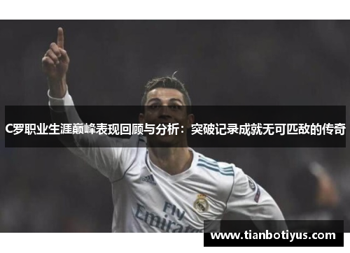 C罗职业生涯巅峰表现回顾与分析：突破记录成就无可匹敌的传奇