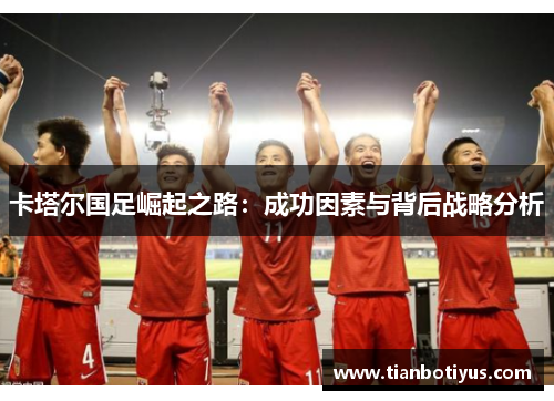 卡塔尔国足崛起之路：成功因素与背后战略分析