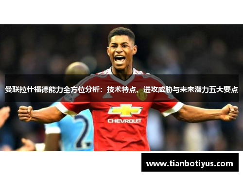曼联拉什福德能力全方位分析：技术特点、进攻威胁与未来潜力五大要点