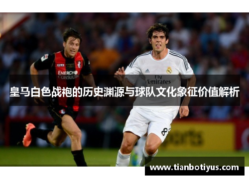 皇马白色战袍的历史渊源与球队文化象征价值解析